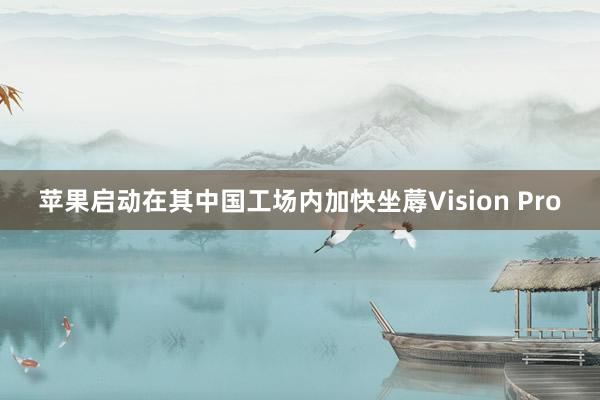 苹果启动在其中国工场内加快坐蓐Vision Pro